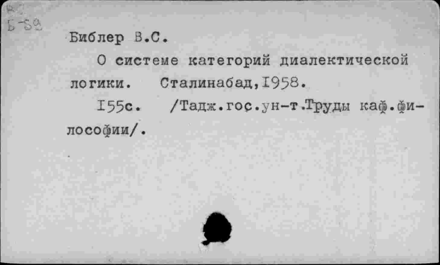 ﻿Библер В.С.
О системе категорий диалектической логики. Сталинабад,1958«
155с.	/Тадж.гос.ун-т .Труды каф.йи
лософии/.